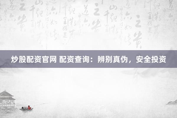 炒股配资官网 配资查询：辨别真伪，安全投资