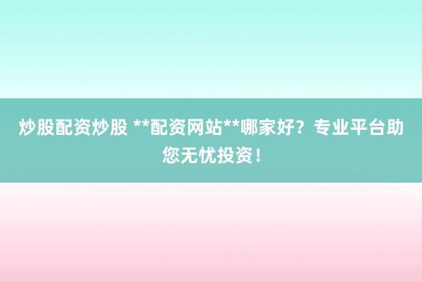 炒股配资炒股 **配资网站**哪家好？专业平台助您无忧投资！
