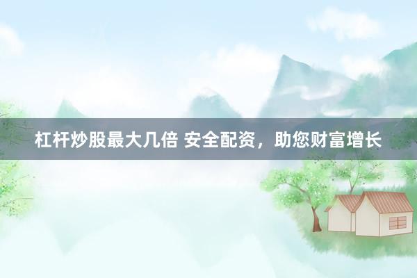杠杆炒股最大几倍 安全配资，助您财富增长