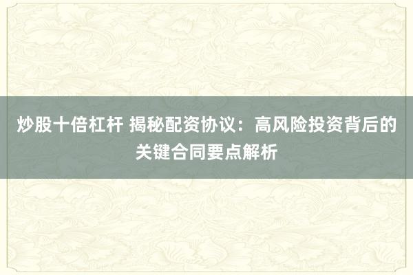 炒股十倍杠杆 揭秘配资协议：高风险投资背后的关键合同要点解析