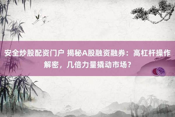 安全炒股配资门户 揭秘A股融资融券:高杠杆操作解密,几倍力量撬动市场?