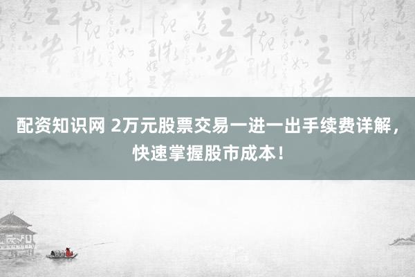配资知识网 2万元股票交易一进一出手续费详解,快速掌握股市成本!