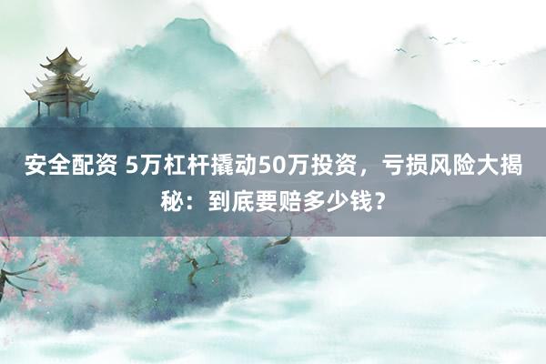 安全配资 5万杠杆撬动50万投资，亏损风险大揭秘：到底要赔多少钱？