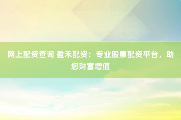 网上配资查询 盈禾配资：专业股票配资平台，助您财富增值