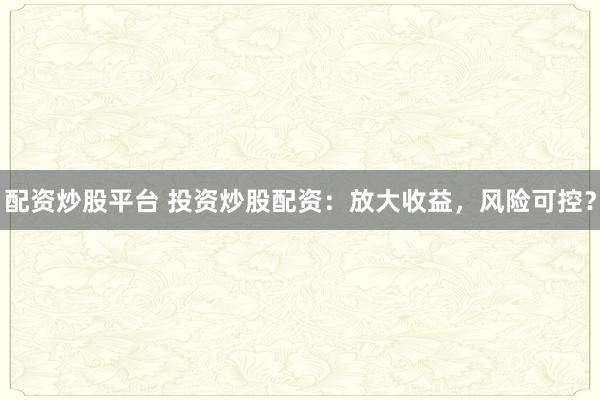 配资炒股平台 投资炒股配资：放大收益，风险可控？