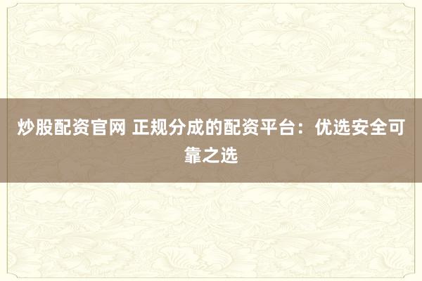 炒股配资官网 正规分成的配资平台：优选安全可靠之选