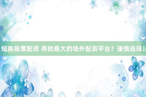 短期股票配资 寻找最大的场外配资平台？谨慎选择！