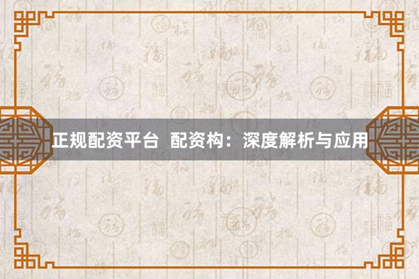 正规配资平台  配资构：深度解析与应用