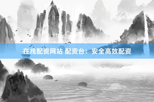 在线配资网站 配资台：安全高效配资