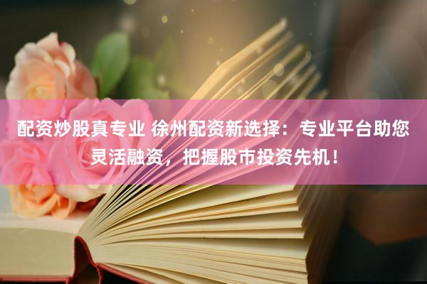 配资炒股真专业 徐州配资新选择：专业平台助您灵活融资，把握股市投资先机！