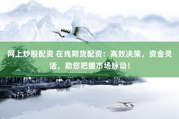 网上炒股配资 在线期货配资：高效决策，资金灵活，助您把握市场脉动！