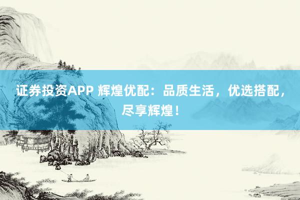 证券投资APP 辉煌优配：品质生活，优选搭配，尽享辉煌！