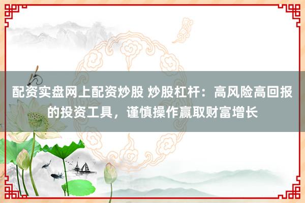 配资实盘网上配资炒股 炒股杠杆：高风险高回报的投资工具，谨慎操作赢取财富增长