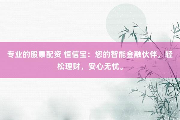 专业的股票配资 恒信宝：您的智能金融伙伴，轻松理财，安心无忧。