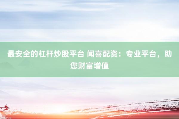 最安全的杠杆炒股平台 闻喜配资：专业平台，助您财富增值
