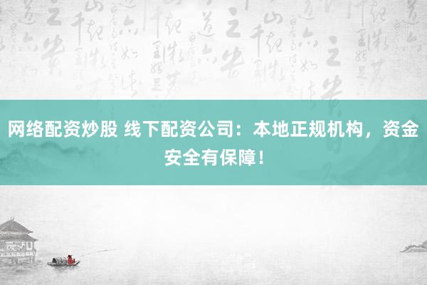 网络配资炒股 线下配资公司：本地正规机构，资金安全有保障！
