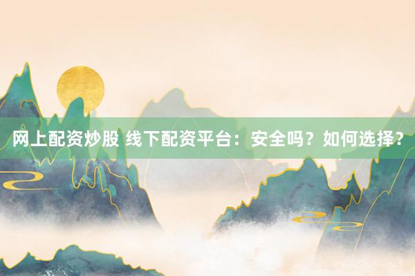 网上配资炒股 线下配资平台：安全吗？如何选择？