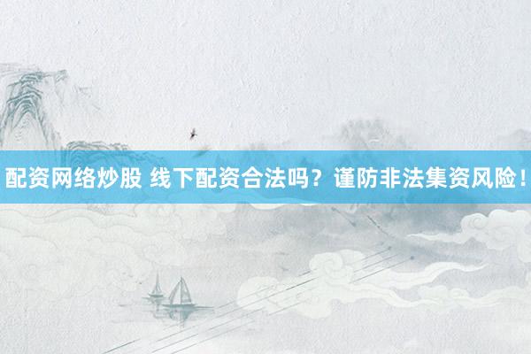 配资网络炒股 线下配资合法吗？谨防非法集资风险！