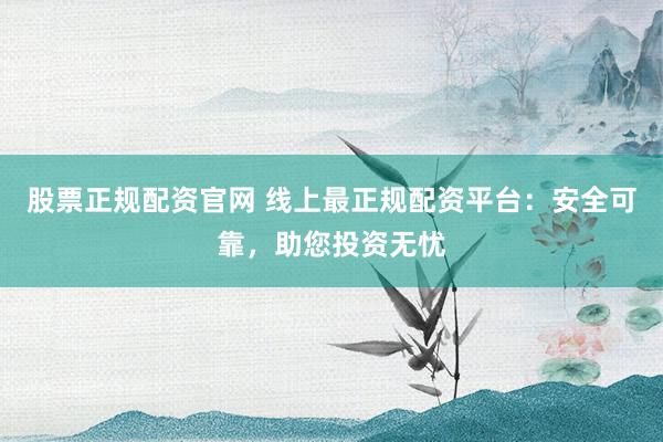 股票正规配资官网 线上最正规配资平台：安全可靠，助您投资无忧
