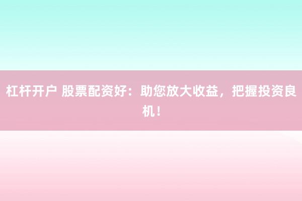 杠杆开户 股票配资好：助您放大收益，把握投资良机！