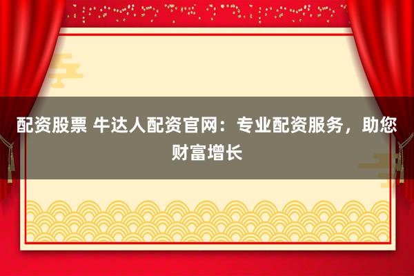 配资股票 牛达人配资官网：专业配资服务，助您财富增长