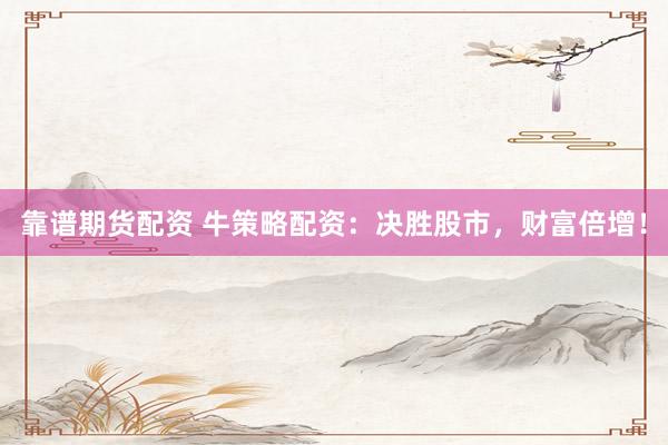 靠谱期货配资 牛策略配资：决胜股市，财富倍增！