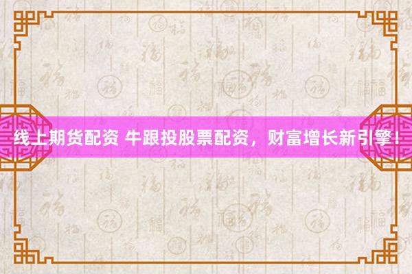 线上期货配资 牛跟投股票配资,财富增长新引擎!