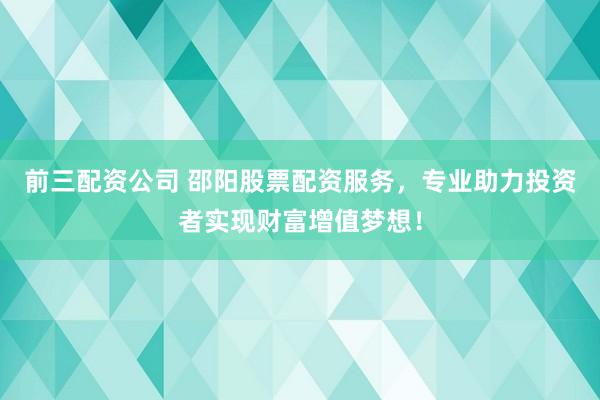 前三配资公司 邵阳股票配资服务，专业助力投资者实现财富增值梦想！