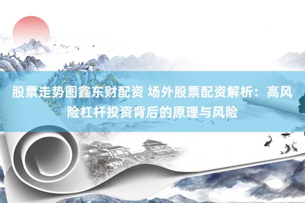 股票走势图鑫东财配资 场外股票配资解析：高风险杠杆投资背后的原理与风险