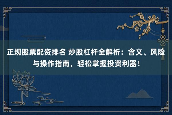 正规股票配资排名 炒股杠杆全解析:含义、风险与操作指南,轻松掌握投资利器!