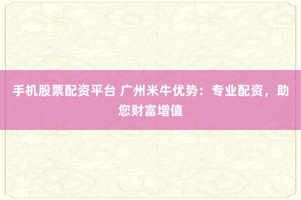 手机股票配资平台 广州米牛优势：专业配资，助您财富增值
