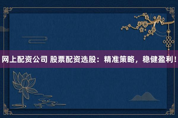 网上配资公司 股票配资选股：精准策略，稳健盈利！