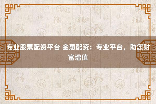 专业股票配资平台 金惠配资：专业平台，助您财富增值