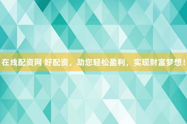 在线配资网 好配资，助您轻松盈利，实现财富梦想！