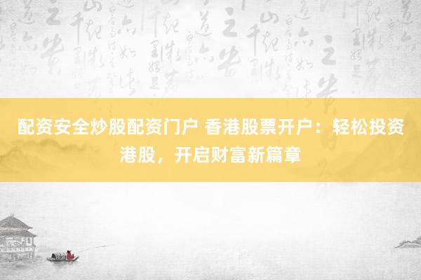 配资安全炒股配资门户 香港股票开户:轻松投资港股,开启财富新篇章