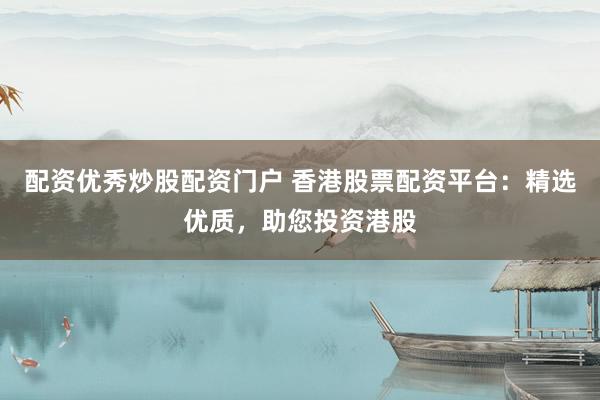 配资优秀炒股配资门户 香港股票配资平台：精选优质，助您投资港股