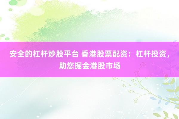 安全的杠杆炒股平台 香港股票配资：杠杆投资，助您掘金港股市场