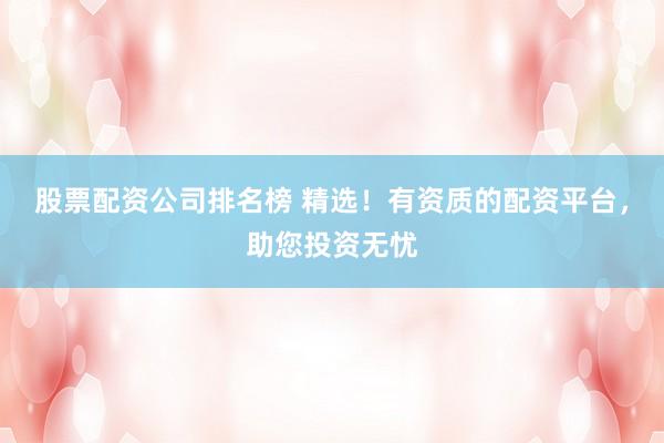 股票配资公司排名榜 精选!有资质的配资平台,助您投资无忧