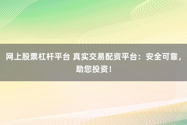 网上股票杠杆平台 真实交易配资平台：安全可靠，助您投资！