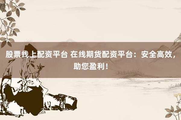 股票线上配资平台 在线期货配资平台：安全高效，助您盈利！