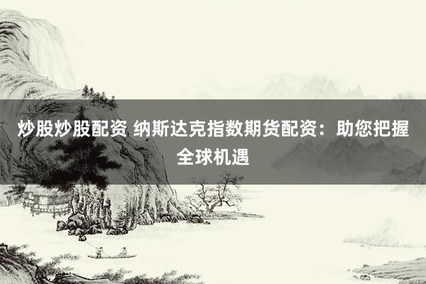 炒股炒股配资 纳斯达克指数期货配资：助您把握全球机遇