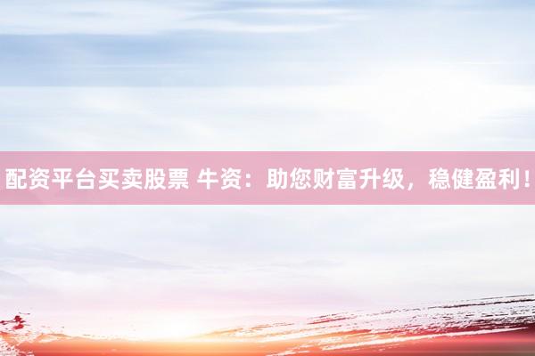 配资平台买卖股票 牛资：助您财富升级，稳健盈利！