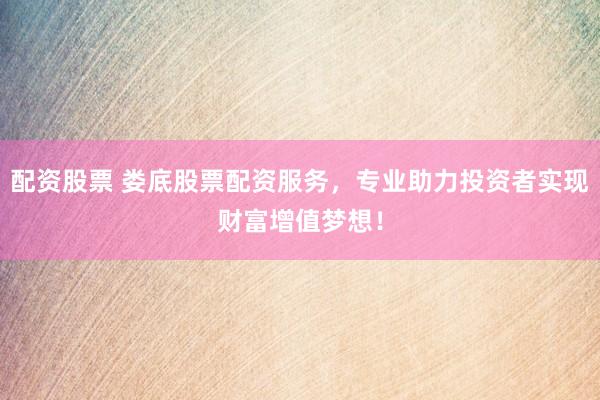 配资股票 娄底股票配资服务,专业助力投资者实现财富增值梦想!