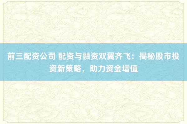 前三配资公司 配资与融资双翼齐飞：揭秘股市投资新策略，助力资金增值