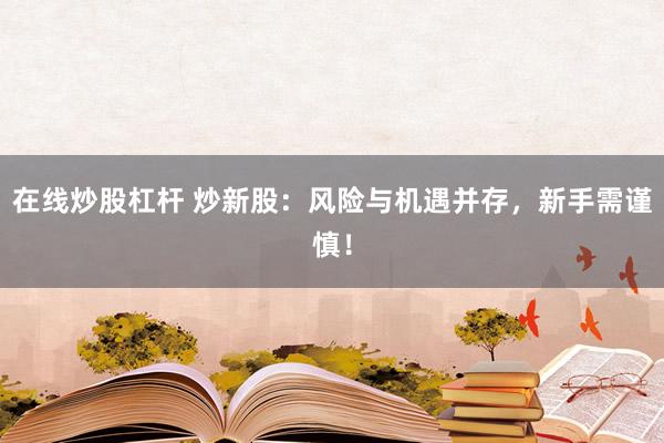 在线炒股杠杆 炒新股:风险与机遇并存,新手需谨慎!