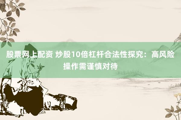 股票网上配资 炒股10倍杠杆合法性探究：高风险操作需谨慎对待
