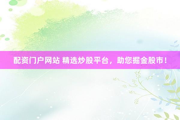 配资门户网站 精选炒股平台，助您掘金股市！