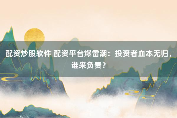 配资炒股软件 配资平台爆雷潮:投资者血本无归,谁来负责?