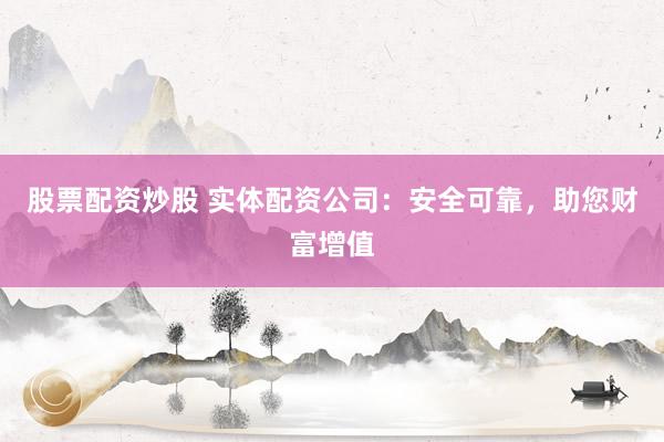 股票配资炒股 实体配资公司：安全可靠，助您财富增值