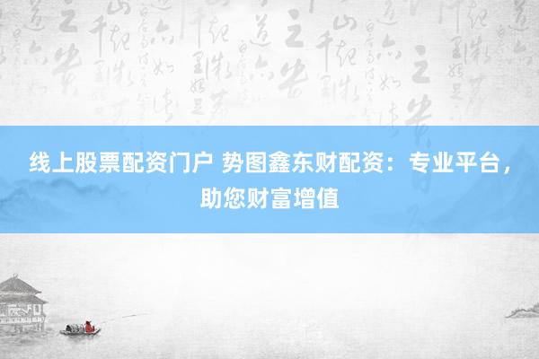 线上股票配资门户 势图鑫东财配资：专业平台，助您财富增值